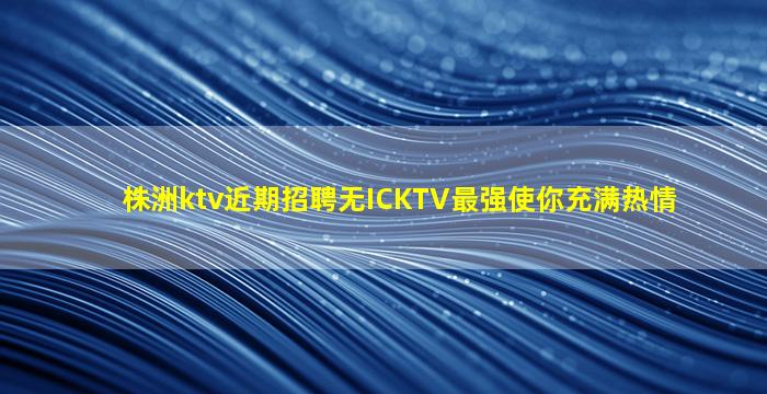 株洲ktv近期招聘无ICKTV最强使你充满热情